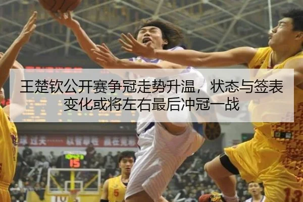 王楚钦公开赛争冠走势升温，状态与签表变化或将左右最后冲冠一战